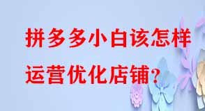 拼多多小白該怎樣運營優(yōu)化店鋪