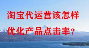 淘寶代運營該怎樣優(yōu)化產(chǎn)品點擊率