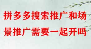 拼多多搜索推廣和場(chǎng)景推廣需要一起開嗎