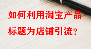 如何利用淘寶產(chǎn)品標題為店鋪引流